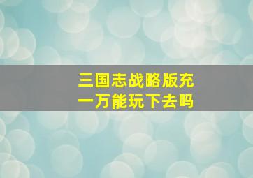 三国志战略版充一万能玩下去吗