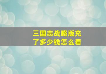 三国志战略版充了多少钱怎么看