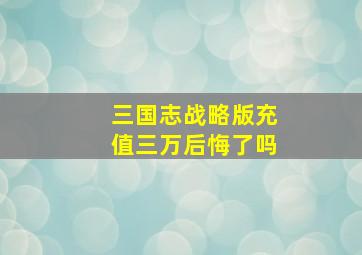 三国志战略版充值三万后悔了吗