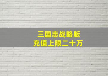 三国志战略版充值上限二十万