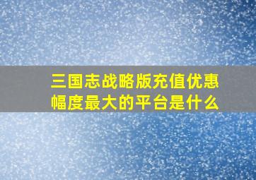 三国志战略版充值优惠幅度最大的平台是什么