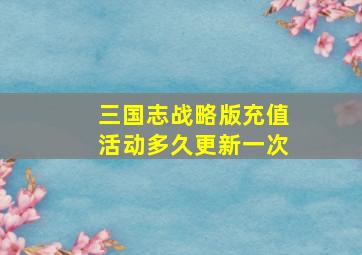 三国志战略版充值活动多久更新一次