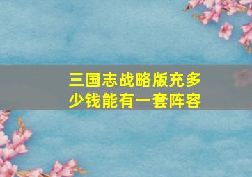 三国志战略版充多少钱能有一套阵容