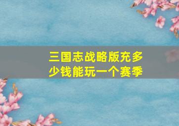 三国志战略版充多少钱能玩一个赛季