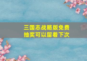 三国志战略版免费抽奖可以留着下次