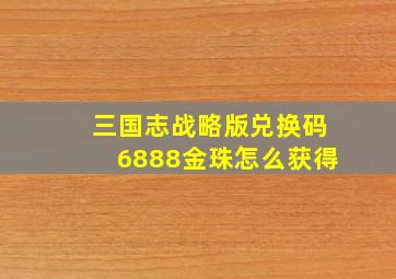 三国志战略版兑换码6888金珠怎么获得