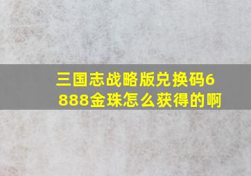 三国志战略版兑换码6888金珠怎么获得的啊