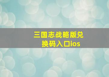 三国志战略版兑换码入口ios