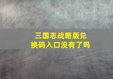 三国志战略版兑换码入口没有了吗