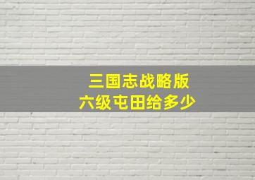 三国志战略版六级屯田给多少