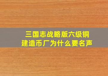 三国志战略版六级铜建造币厂为什么要名声