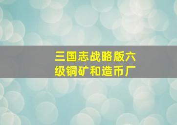 三国志战略版六级铜矿和造币厂