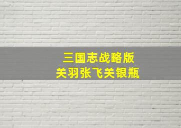 三国志战略版关羽张飞关银瓶