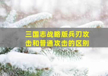 三国志战略版兵刃攻击和普通攻击的区别