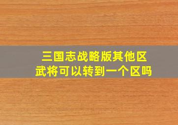 三国志战略版其他区武将可以转到一个区吗