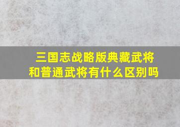 三国志战略版典藏武将和普通武将有什么区别吗