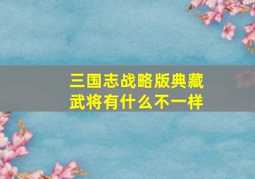 三国志战略版典藏武将有什么不一样