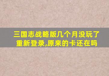 三国志战略版几个月没玩了重新登录,原来的卡还在吗