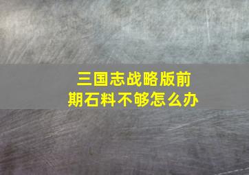 三国志战略版前期石料不够怎么办