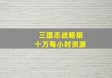 三国志战略版十万每小时资源