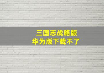 三国志战略版华为版下载不了