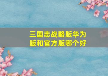 三国志战略版华为版和官方版哪个好