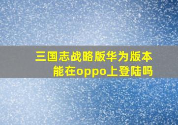 三国志战略版华为版本能在oppo上登陆吗