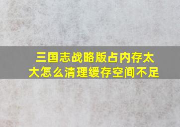 三国志战略版占内存太大怎么清理缓存空间不足