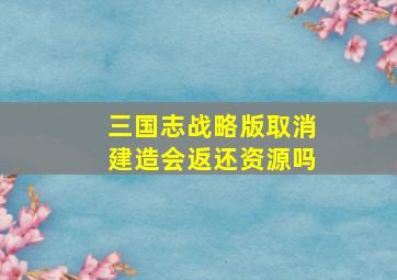 三国志战略版取消建造会返还资源吗