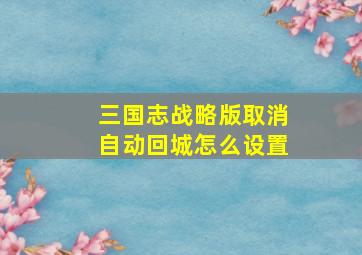 三国志战略版取消自动回城怎么设置