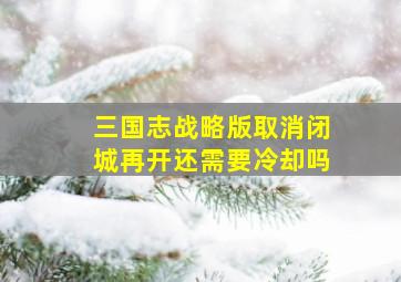 三国志战略版取消闭城再开还需要冷却吗