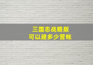 三国志战略版可以建多少营帐