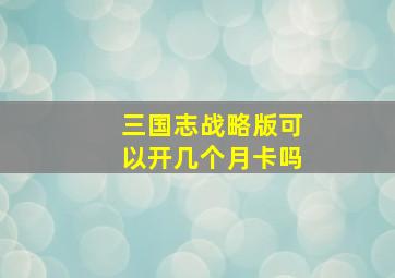 三国志战略版可以开几个月卡吗