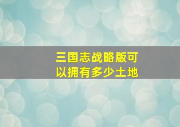 三国志战略版可以拥有多少土地