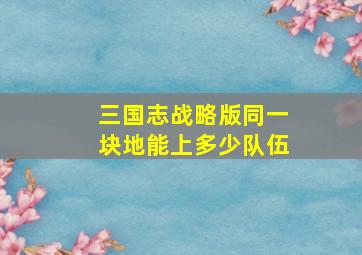 三国志战略版同一块地能上多少队伍