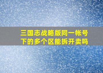 三国志战略版同一帐号下的多个区能拆开卖吗