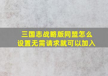 三国志战略版同盟怎么设置无需请求就可以加入