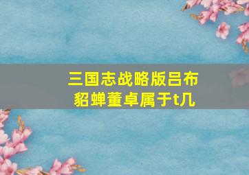 三国志战略版吕布貂蝉董卓属于t几