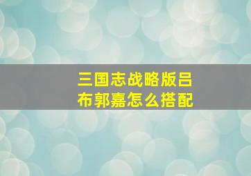 三国志战略版吕布郭嘉怎么搭配