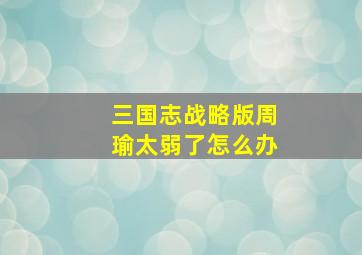 三国志战略版周瑜太弱了怎么办