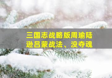 三国志战略版周瑜陆逊吕蒙战法、没夺魂