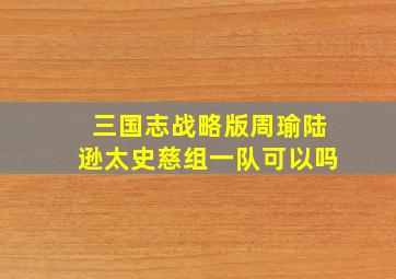 三国志战略版周瑜陆逊太史慈组一队可以吗