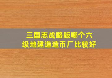 三国志战略版哪个六级地建造造币厂比较好