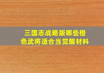 三国志战略版哪些橙色武将适合当觉醒材料