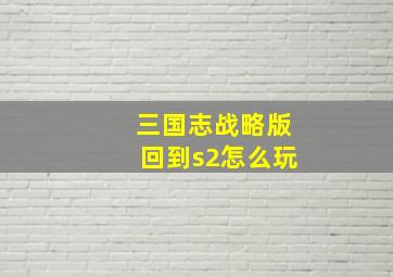 三国志战略版回到s2怎么玩