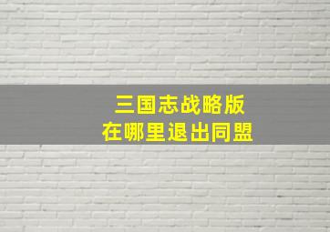 三国志战略版在哪里退出同盟