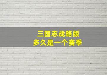 三国志战略版多久是一个赛季