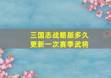 三国志战略版多久更新一次赛季武将