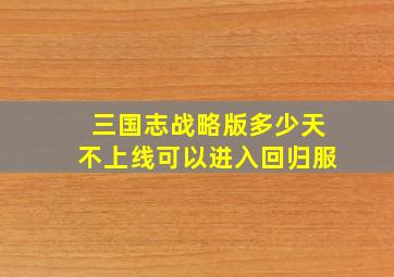 三国志战略版多少天不上线可以进入回归服