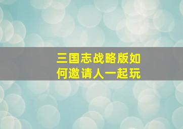 三国志战略版如何邀请人一起玩